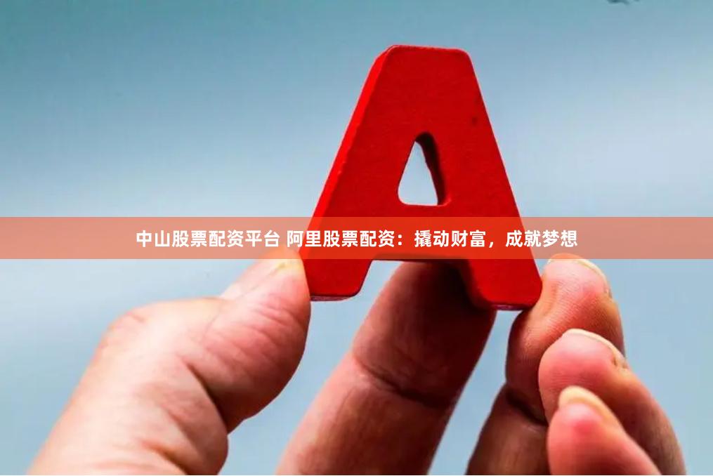 中山股票配资平台 阿里股票配资：撬动财富，成就梦想