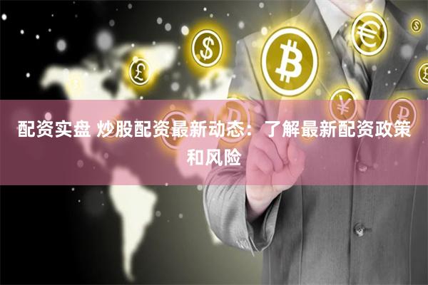 配资实盘 炒股配资最新动态：了解最新配资政策和风险