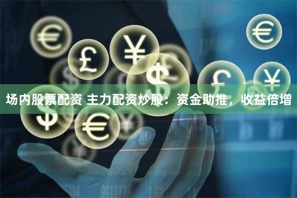 场内股票配资 主力配资炒股：资金助推，收益倍增