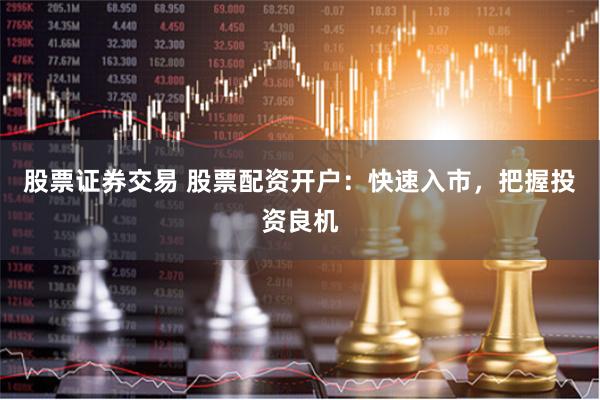 股票证券交易 股票配资开户：快速入市，把握投资良机