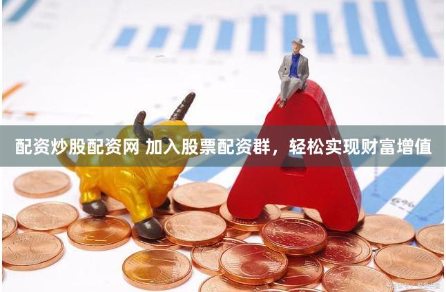 配资炒股配资网 加入股票配资群，轻松实现财富增值