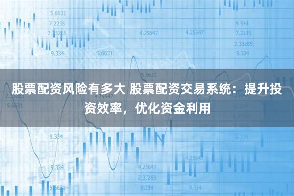 股票配资风险有多大 股票配资交易系统：提升投资效率，优化资金利用