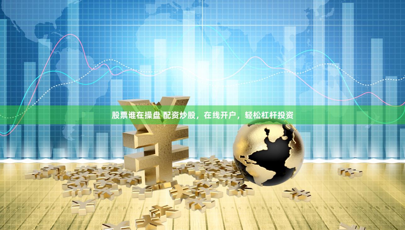 股票谁在操盘 配资炒股，在线开户，轻松杠杆投资