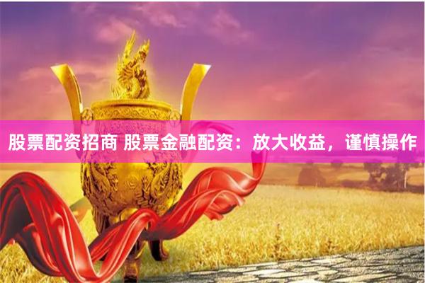 股票配资招商 股票金融配资：放大收益，谨慎操作