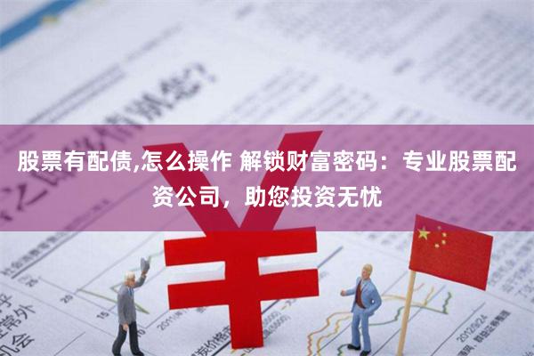 股票有配债,怎么操作 解锁财富密码：专业股票配资公司，助您投资无忧