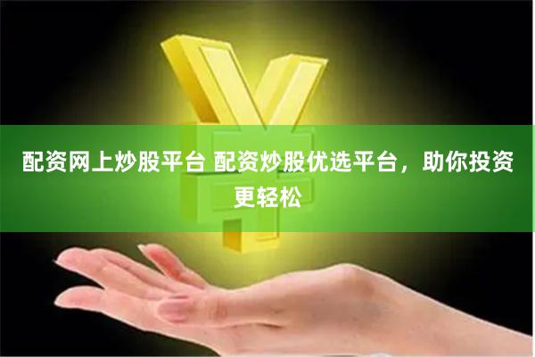 配资网上炒股平台 配资炒股优选平台，助你投资更轻松