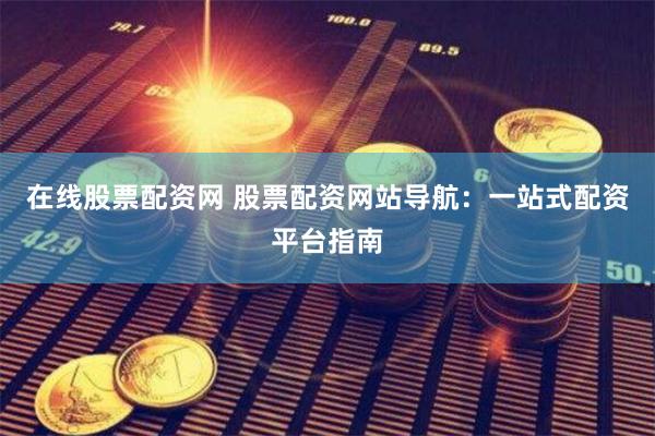 在线股票配资网 股票配资网站导航：一站式配资平台指南