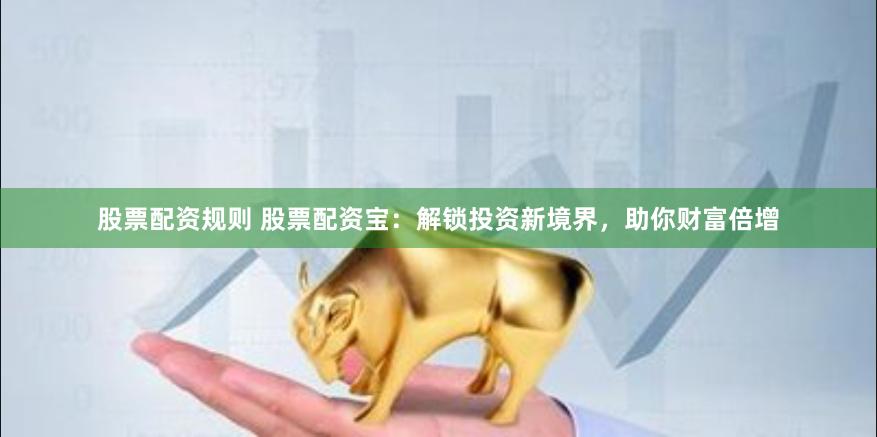 股票配资规则 股票配资宝：解锁投资新境界，助你财富倍增