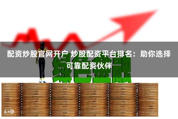 配资炒股官网开户 炒股配资平台排名：助你选择可靠配资伙伴