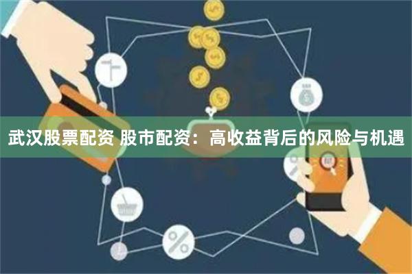 武汉股票配资 股市配资：高收益背后的风险与机遇