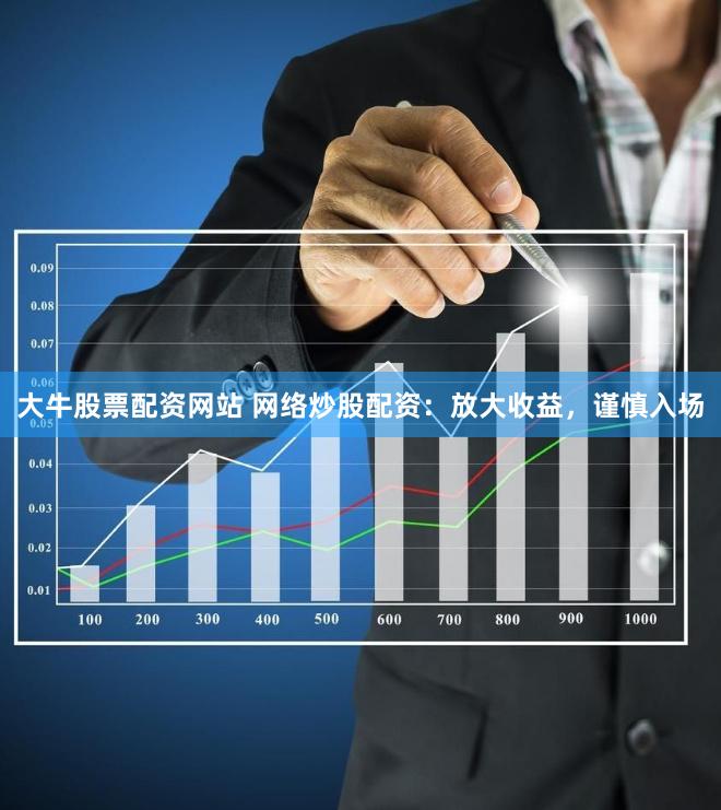 大牛股票配资网站 网络炒股配资：放大收益，谨慎入场