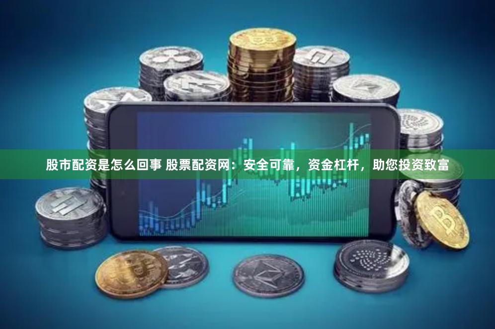 股市配资是怎么回事 股票配资网：安全可靠，资金杠杆，助您投资致富