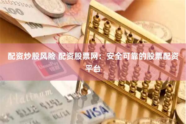 配资炒股风险 配资股票网：安全可靠的股票配资平台
