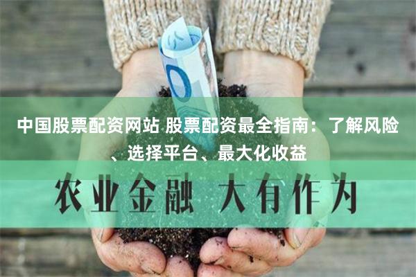 中国股票配资网站 股票配资最全指南：了解风险、选择平台、最大化收益