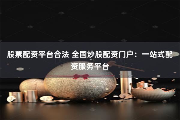 股票配资平台合法 全国炒股配资门户：一站式配资服务平台
