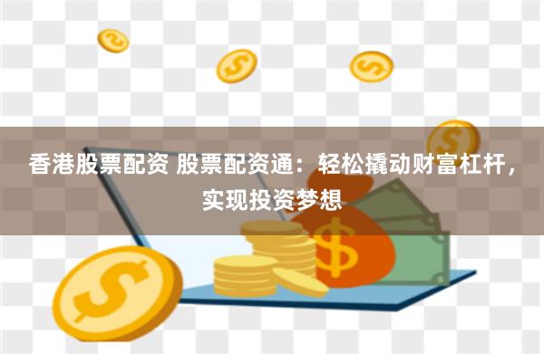 香港股票配资 股票配资通：轻松撬动财富杠杆，实现投资梦想