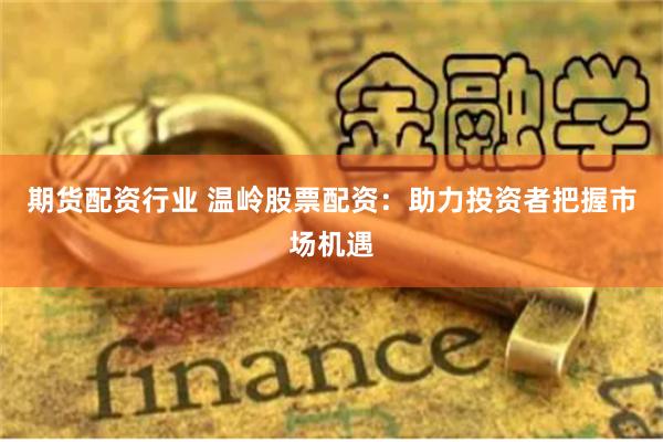 期货配资行业 温岭股票配资：助力投资者把握市场机遇
