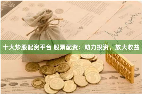 十大炒股配资平台 股票配资：助力投资，放大收益