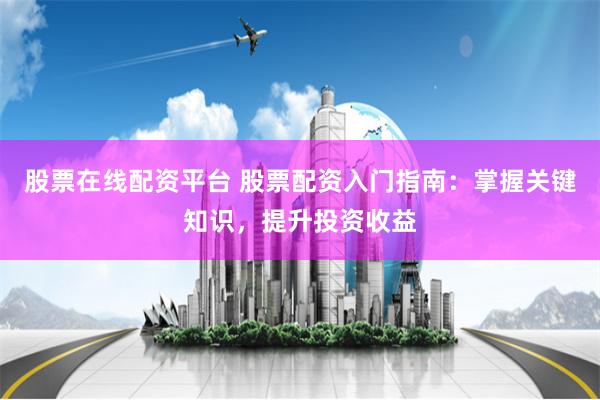 股票在线配资平台 股票配资入门指南：掌握关键知识，提升投资收益