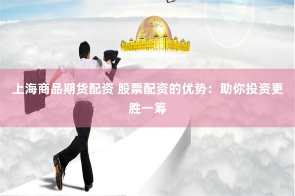 上海商品期货配资 股票配资的优势：助你投资更胜一筹