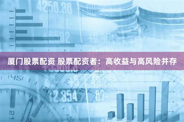 厦门股票配资 股票配资者：高收益与高风险并存