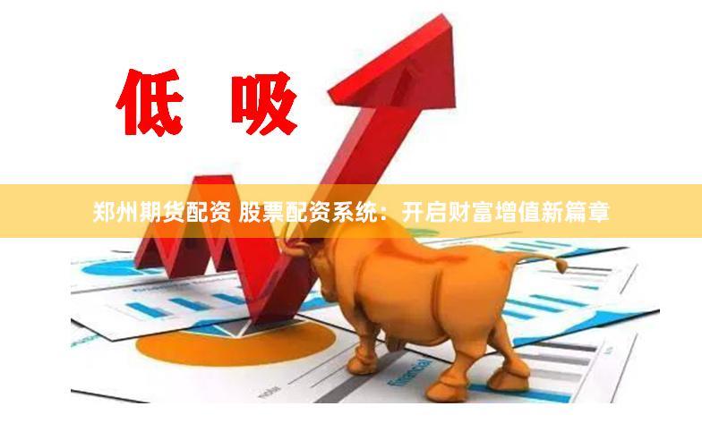 郑州期货配资 股票配资系统：开启财富增值新篇章