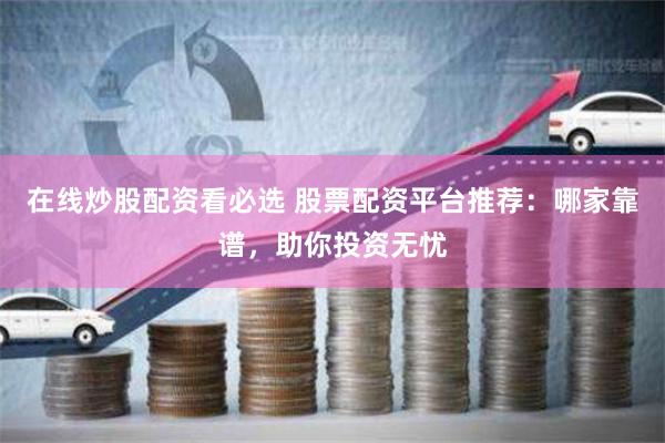 在线炒股配资看必选 股票配资平台推荐：哪家靠谱，助你投资无忧