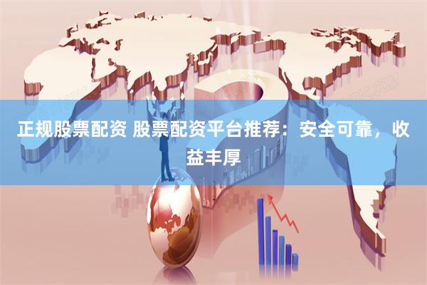 正规股票配资 股票配资平台推荐：安全可靠，收益丰厚