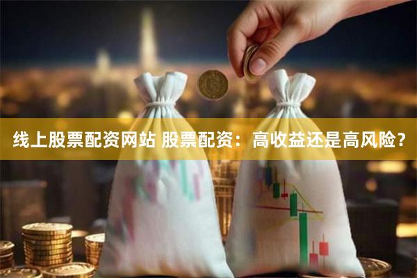 线上股票配资网站 股票配资：高收益还是高风险？