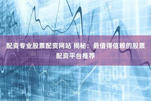 配资专业股票配资网站 揭秘：最值得信赖的股票配资平台推荐