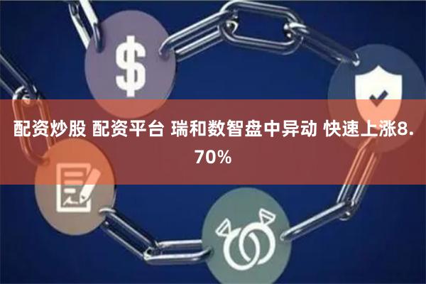 配资炒股 配资平台 瑞和数智盘中异动 快速上涨8.70%