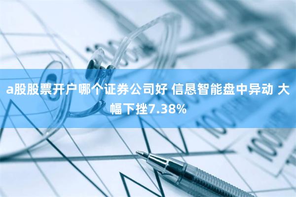 a股股票开户哪个证券公司好 信恳智能盘中异动 大幅下挫7.38%