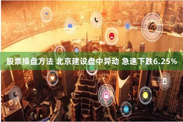 股票操盘方法 北京建设盘中异动 急速下跌6.25%