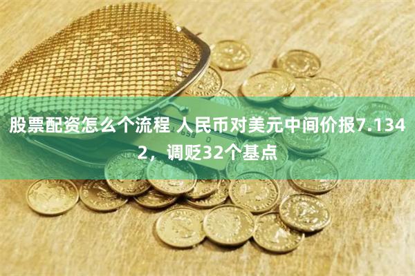 股票配资怎么个流程 人民币对美元中间价报7.1342，调贬32个基点