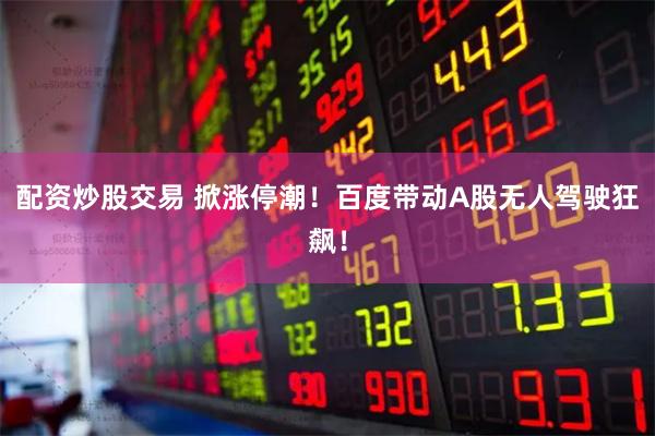 配资炒股交易 掀涨停潮！百度带动A股无人驾驶狂飙！