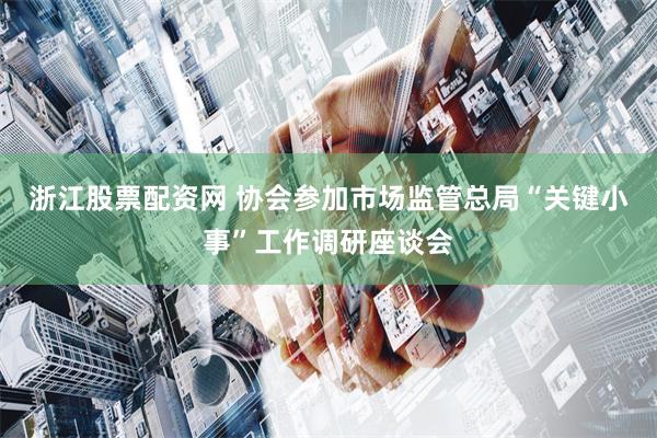 浙江股票配资网 协会参加市场监管总局“关键小事”工作调研座谈会
