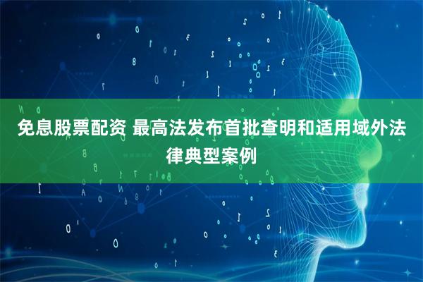 免息股票配资 最高法发布首批查明和适用域外法律典型案例
