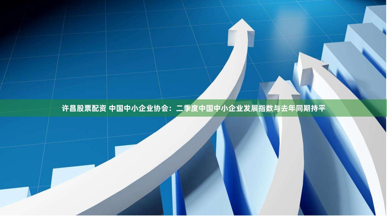 许昌股票配资 中国中小企业协会：二季度中国中小企业发展指数与