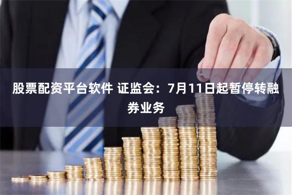 股票配资平台软件 证监会：7月11日起暂停转融券业务