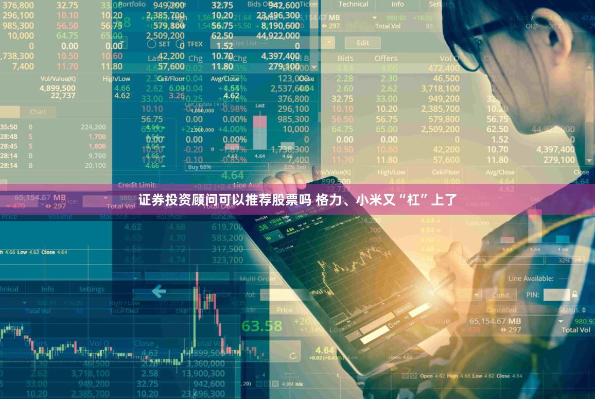 证券投资顾问可以推荐股票吗 格力、小米又“杠”上了