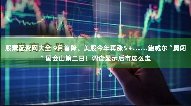 股票配资网大全 9月首降、美股今年再涨5%……鲍威尔“勇闯”国会山第二日！调查显示后市这么走