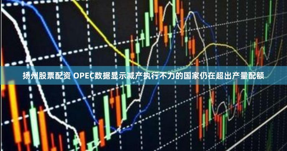 扬州股票配资 OPEC数据显示减产执行不力的国家仍在超出产量配额