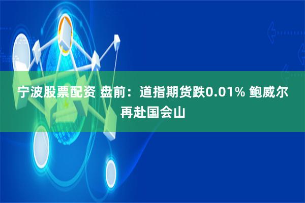 宁波股票配资 盘前：道指期货跌0.01% 鲍威尔再赴国会山
