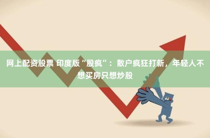 网上配资股票 印度版“股疯”：散户疯狂打新，年轻人不想买房只想炒股