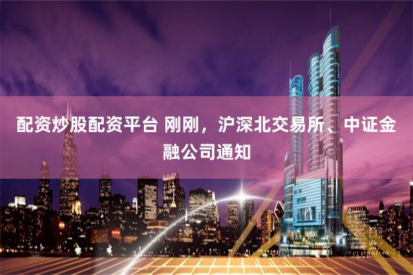 配资炒股配资平台 刚刚，沪深北交易所、中证金融公司通知