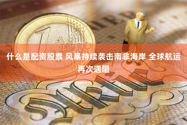 什么是配资股票 风暴持续袭击南非海岸 全球航运再次遇阻