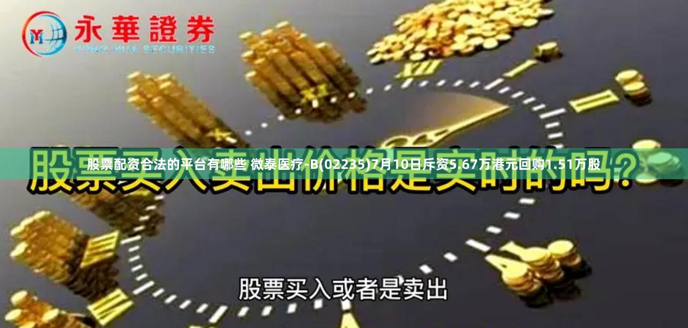 股票配资合法的平台有哪些 微泰医疗-B(02235)7月10日斥资5.67万港元回购1.51万股