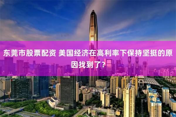 东莞市股票配资 美国经济在高利率下保持坚挺的原因找到了？