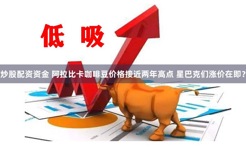 炒股配资资金 阿拉比卡咖啡豆价格接近两年高点 星巴克们涨价在即？