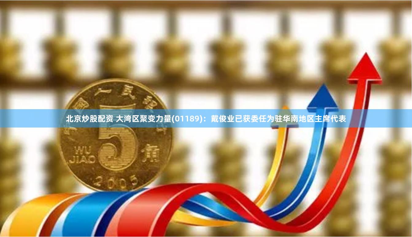 北京炒股配资 大湾区聚变力量(01189)：戴俊业已获委任为